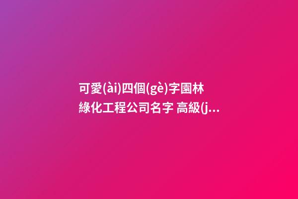 可愛(ài)四個(gè)字園林綠化工程公司名字 高級(jí)又美觀-第1張-公司起名-玄機(jī)派